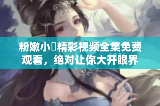 粉嫩小泬精彩视频全集免费观看，绝对让你大开眼界