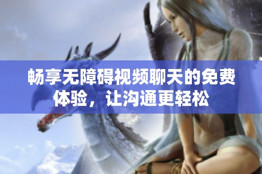 畅享无障碍视频聊天的免费体验，让沟通更轻松