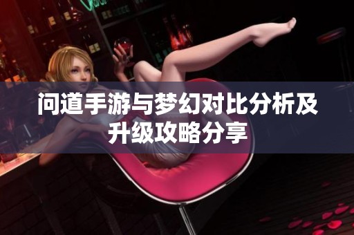 问道手游与梦幻对比分析及升级攻略分享