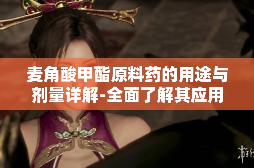 麦角酸甲酯原料药的用途与剂量详解-全面了解其应用与剂量标准