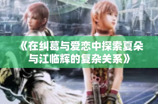 《在纠葛与爱恋中探索夏朵与江临辉的复杂关系》