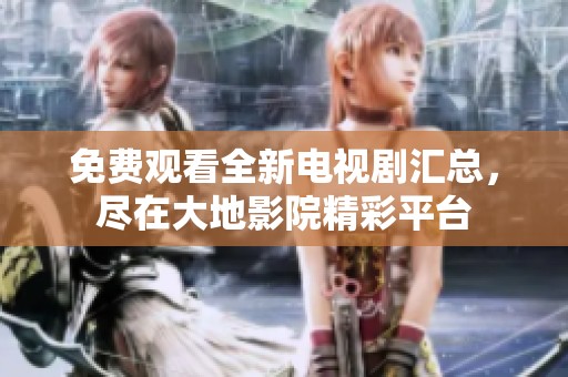 免费观看全新电视剧汇总，尽在大地影院精彩平台