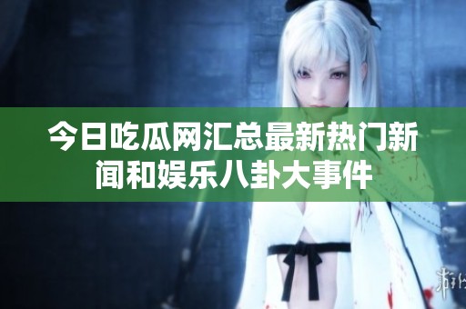 今日吃瓜网汇总最新热门新闻和娱乐八卦大事件
