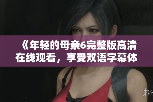 《年轻的母亲6完整版高清在线观看，享受双语字幕体验》