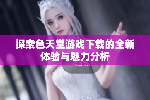 探索色天堂游戏下载的全新体验与魅力分析