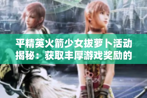 平精英火箭少女拔萝卜活动揭秘：获取丰厚游戏奖励的全攻略