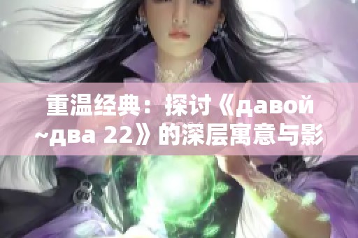 重温经典：探讨《давой~два 22》的深层寓意与影响