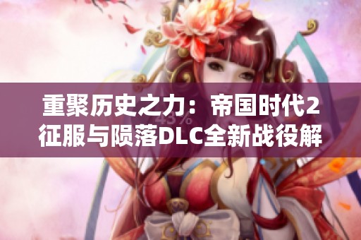 重聚历史之力：帝国时代2征服与陨落DLC全新战役解析