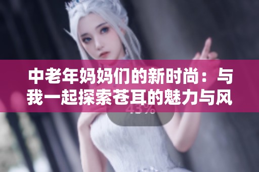 中老年妈妈们的新时尚：与我一起探索苍耳的魅力与风采