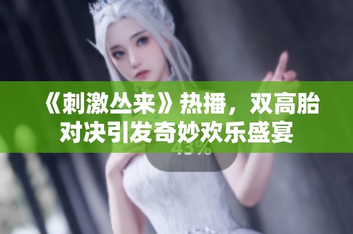 《刺激丛来》热播，双高胎对决引发奇妙欢乐盛宴