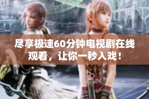 尽享极速60分钟电视剧在线观看，让你一秒入戏！