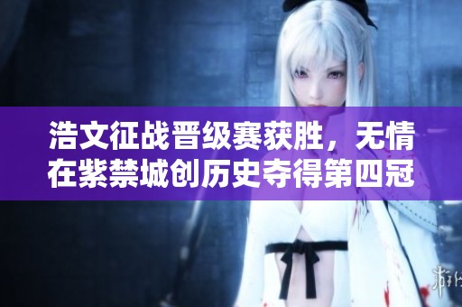 浩文征战晋级赛获胜，无情在紫禁城创历史夺得第四冠