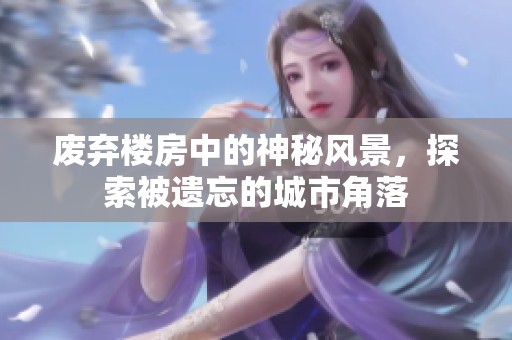 废弃楼房中的神秘风景，探索被遗忘的城市角落