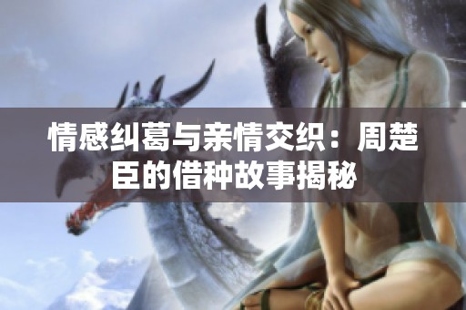 情感纠葛与亲情交织：周楚臣的借种故事揭秘