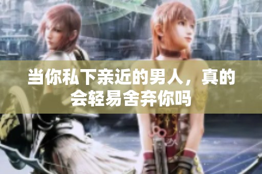 当你私下亲近的男人，真的会轻易舍弃你吗