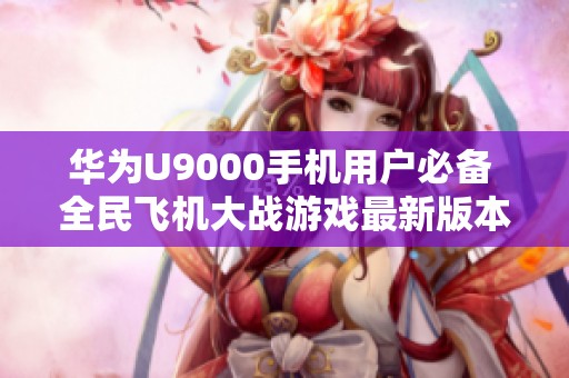 华为U9000手机用户必备 全民飞机大战游戏最新版本下载攻略