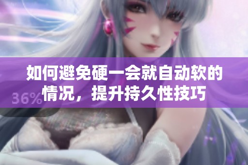 如何避免硬一会就自动软的情况，提升持久性技巧