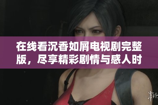 在线看沉香如屑电视剧完整版，尽享精彩剧情与感人时刻