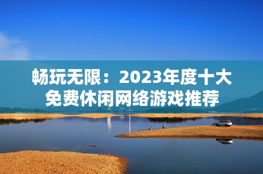 畅玩无限：2023年度十大免费休闲网络游戏推荐
