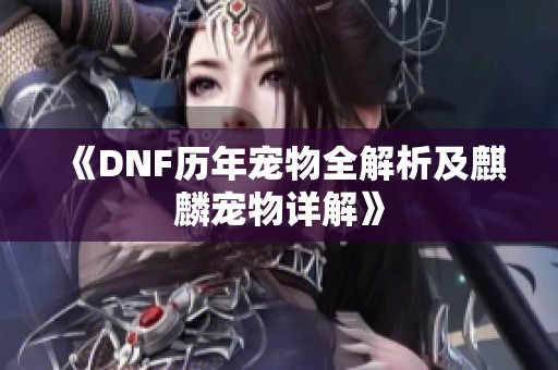 《DNF历年宠物全解析及麒麟宠物详解》