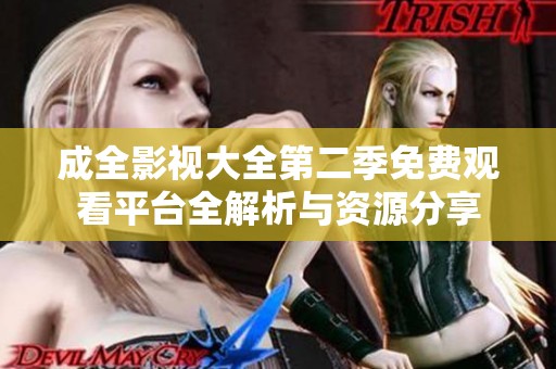 成全影视大全第二季免费观看平台全解析与资源分享