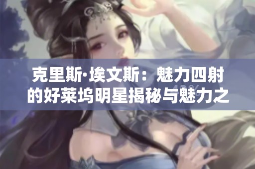 克里斯·埃文斯：魅力四射的好莱坞明星揭秘与魅力之旅
