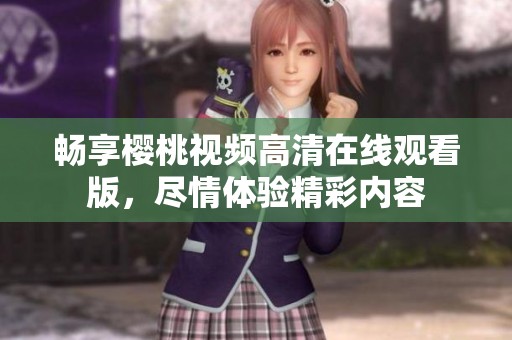 畅享樱桃视频高清在线观看版，尽情体验精彩内容