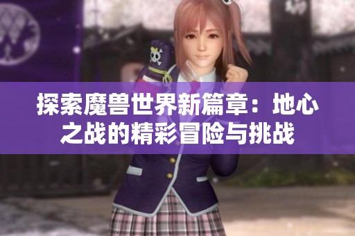 探索魔兽世界新篇章：地心之战的精彩冒险与挑战