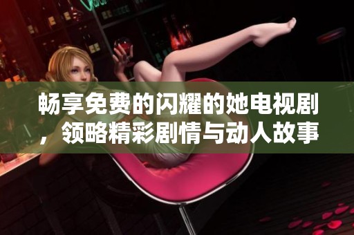 畅享免费的闪耀的她电视剧，领略精彩剧情与动人故事