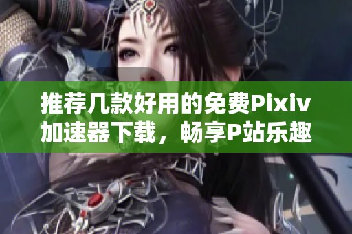 推荐几款好用的免费Pixiv加速器下载，畅享P站乐趣