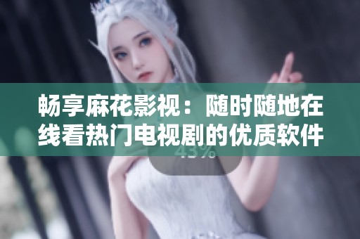 畅享麻花影视：随时随地在线看热门电视剧的优质软件