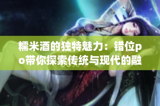 糯米酒的独特魅力：错位po带你探索传统与现代的融合