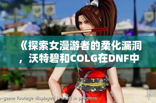 《探索女漫游者的柔化漏洞，沃特碧和COLG在DNF中的精彩攻略》