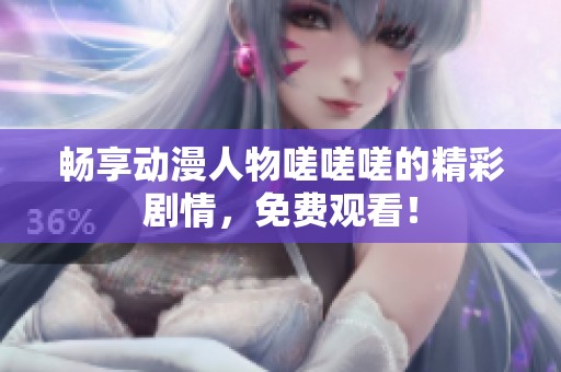 畅享动漫人物嗟嗟嗟的精彩剧情，免费观看！