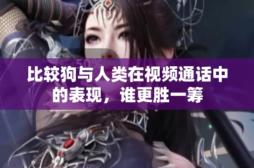 比较狗与人类在视频通话中的表现，谁更胜一筹
