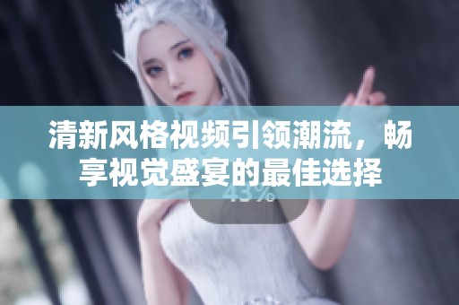 清新风格视频引领潮流，畅享视觉盛宴的最佳选择