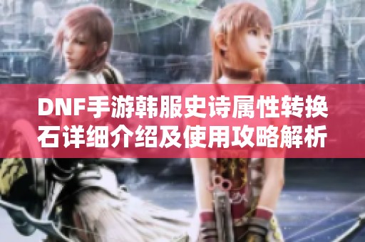 DNF手游韩服史诗属性转换石详细介绍及使用攻略解析