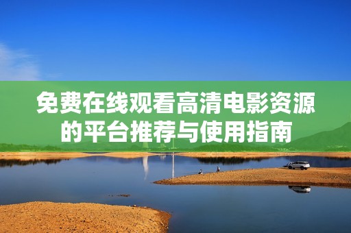 免费在线观看高清电影资源的平台推荐与使用指南