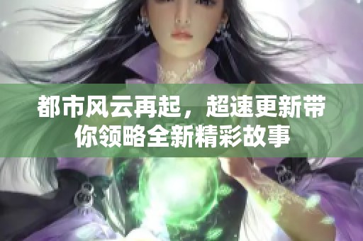 都市风云再起，超速更新带你领略全新精彩故事