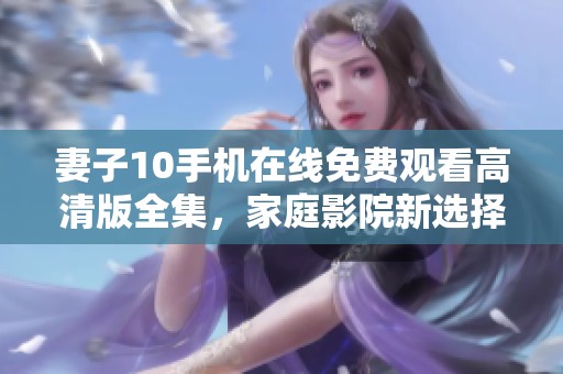 妻子10手机在线免费观看高清版全集，家庭影院新选择