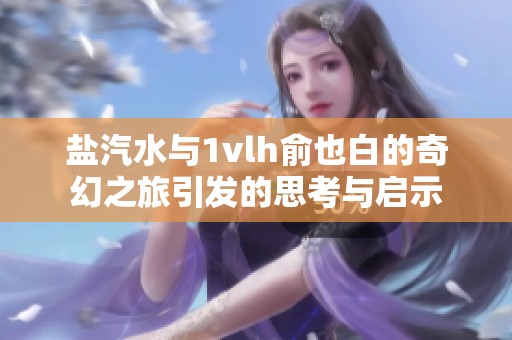 盐汽水与1vlh俞也白的奇幻之旅引发的思考与启示