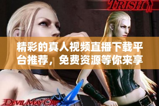 精彩的真人视频直播下载平台推荐，免费资源等你来享受