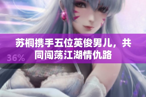 苏桐携手五位英俊男儿，共同闯荡江湖情仇路