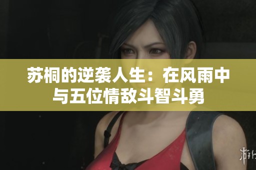 苏桐的逆袭人生：在风雨中与五位情敌斗智斗勇