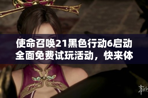 使命召唤21黑色行动6启动全面免费试玩活动，快来体验！
