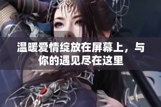 温暖爱情绽放在屏幕上，与你的遇见尽在这里