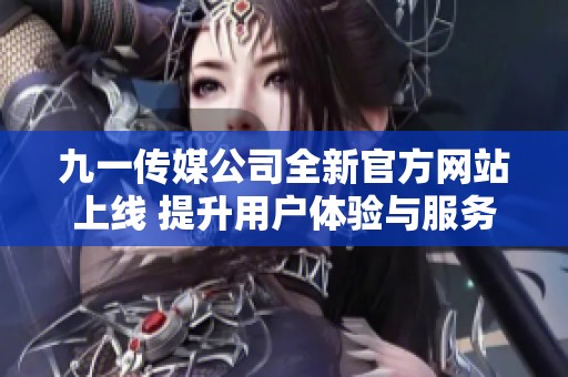 九一传媒公司全新官方网站上线 提升用户体验与服务效率