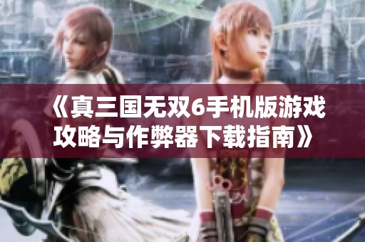 《真三国无双6手机版游戏攻略与作弊器下载指南》