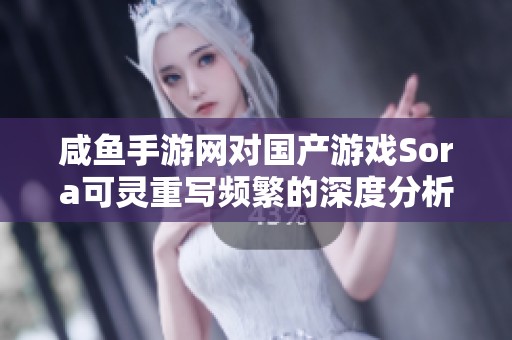 咸鱼手游网对国产游戏Sora可灵重写频繁的深度分析与看法