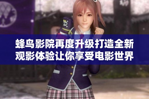 蜂鸟影院再度升级打造全新观影体验让你享受电影世界